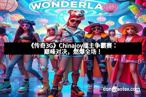 《传奇3G》Chinajoy擂主争霸赛:巅峰对决,燃爆全场!