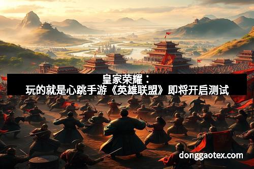 皇家荣耀:玩的就是心跳手游《英雄联盟》即将开启测试